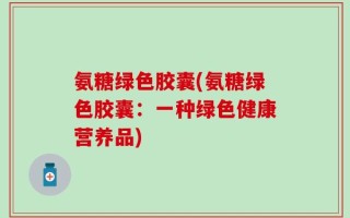 氨糖绿色胶囊(氨糖绿色胶囊：一种绿色健康营养品)