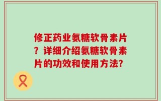 修正药业氨糖软骨素片？详细介绍氨糖软骨素片的功效和使用方法？