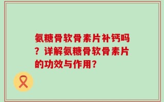 氨糖骨软骨素片补钙吗？详解氨糖骨软骨素片的功效与作用？
