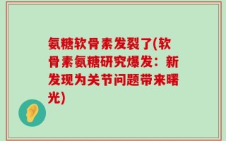 氨糖软骨素发裂了(软骨素氨糖研究爆发：新发现为关节问题带来曙光)