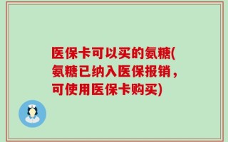 医保卡可以买的氨糖(氨糖已纳入医保报销，可使用医保卡购买)