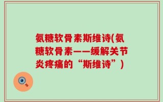 氨糖软骨素斯维诗(氨糖软骨素——缓解关节炎疼痛的“斯维诗”)