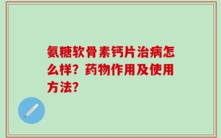 氨糖软骨素钙片治病怎么样？药物作用及使用方法？