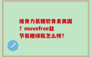 维骨力氨糖软骨素美国？movefree益节氨糖绿瓶怎么样？