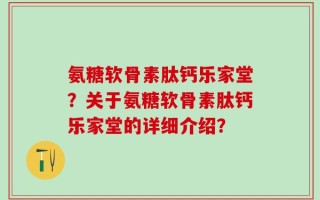 氨糖软骨素肽钙乐家堂？关于氨糖软骨素肽钙乐家堂的详细介绍？