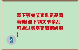 聂下颚关节紊乱氨基葡萄糖(聂下颚关节紊乱可通过氨基葡萄糖缓解)
