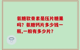氨糖软骨素是压片糖果吗？氨糖钙片多少钱一瓶,一般有多少片？