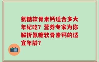 氨糖软骨素钙适合多大年纪吃？营养专家为你解析氨糖软骨素钙的适宜年龄？