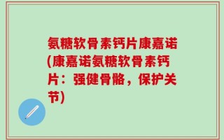氨糖软骨素钙片康嘉诺(康嘉诺氨糖软骨素钙片：强健骨骼，保护关节)