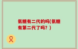 氨糖有二代的吗(氨糖有第二代了吗？)