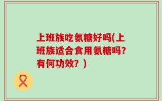 上班族吃氨糖好吗(上班族适合食用氨糖吗？有何功效？)