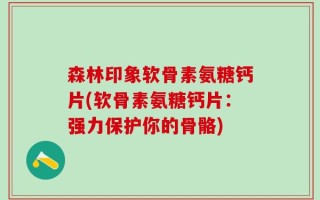 森林印象软骨素氨糖钙片(软骨素氨糖钙片：强力保护你的骨骼)