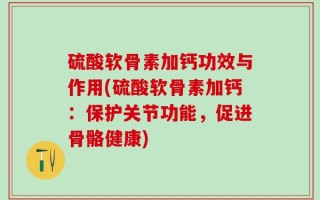 硫酸软骨素加钙功效与作用(硫酸软骨素加钙：保护关节功能，促进骨骼健康)