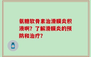 氨糖软骨素治滑膜炎积液啊？了解滑膜炎的预防和治疗？