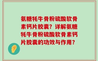 氨糖牦牛骨粉硫酸软骨素钙片胶囊？详解氨糖牦牛骨粉硫酸软骨素钙片胶囊的功效与作用？