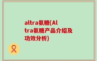 altra氨糖(Altra氨糖产品介绍及功效分析)