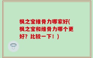 枫之宝维骨力哪家好(枫之宝和维骨力哪个更好？比较一下！)