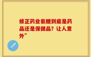 修正药业氨糖到底是药品还是保健品？让人意外”