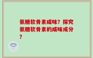 氨糖软骨素咸味？探究氨糖软骨素的咸味成分？