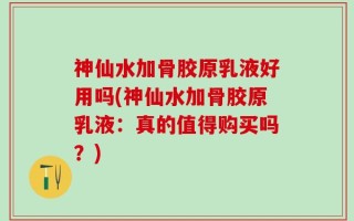 神仙水加骨胶原乳液好用吗(神仙水加骨胶原乳液：真的值得购买吗？)