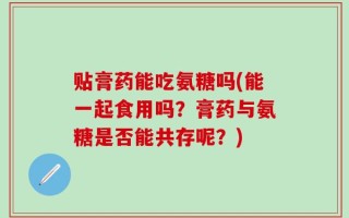 贴膏药能吃氨糖吗(能一起食用吗？膏药与氨糖是否能共存呢？)