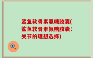 鲨鱼软骨素氨糖胶囊(鲨鱼软骨素氨糖胶囊：关节的理想选择)