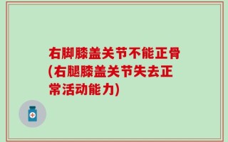 右脚膝盖关节不能正骨(右腿膝盖关节失去正常活动能力)