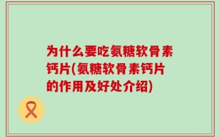 为什么要吃氨糖软骨素钙片(氨糖软骨素钙片的作用及好处介绍)