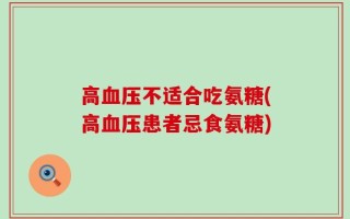 高血压不适合吃氨糖(高血压患者忌食氨糖)