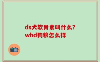 ds犬软骨素叫什么？whd狗粮怎么样