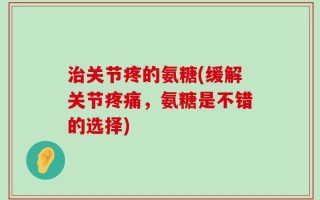 治关节疼的氨糖(缓解关节疼痛，氨糖是不错的选择)
