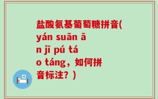 盐酸氨基葡萄糖拼音(yán suān ān jī pú táo táng，如何拼音标注？)