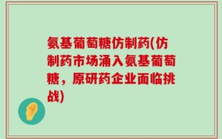 氨基葡萄糖仿制药(仿制药市场涌入氨基葡萄糖，原研药企业面临挑战)
