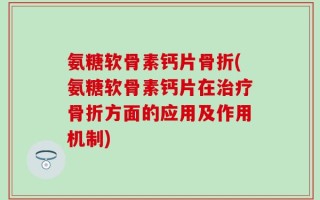 氨糖软骨素钙片骨折(氨糖软骨素钙片在治疗骨折方面的应用及作用机制)