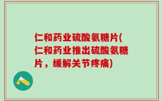 仁和药业硫酸氨糖片(仁和药业推出硫酸氨糖片，缓解关节疼痛)
