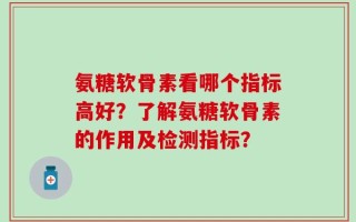 氨糖软骨素看哪个指标高好？了解氨糖软骨素的作用及检测指标？