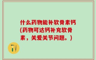 什么药物能补软骨素钙(药物可达钙补充软骨素，关爱关节问题。)