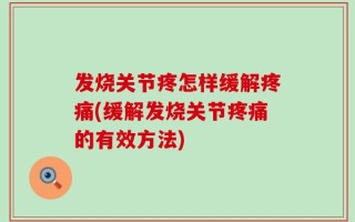 发烧关节疼怎样缓解疼痛(缓解发烧关节疼痛的有效方法)