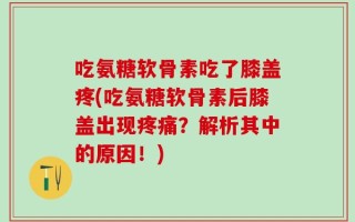 吃氨糖软骨素吃了膝盖疼(吃氨糖软骨素后膝盖出现疼痛？解析其中的原因！)
