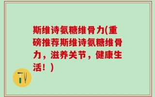 斯维诗氨糖维骨力(重磅推荐斯维诗氨糖维骨力，滋养关节，健康生活！)