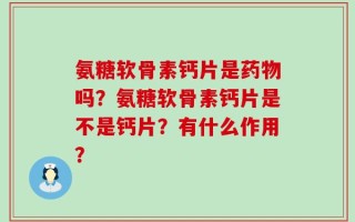 氨糖软骨素钙片是药物吗？氨糖软骨素钙片是不是钙片？有什么作用？