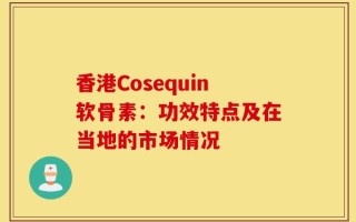 香港Cosequin软骨素：功效特点及在当地的市场情况