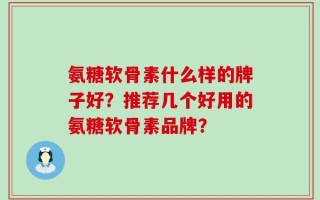氨糖软骨素什么样的牌子好？推荐几个好用的氨糖软骨素品牌？