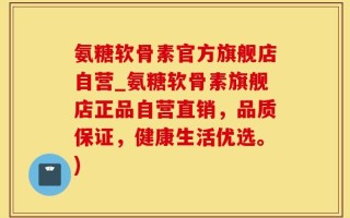 氨糖软骨素官方旗舰店自营_氨糖软骨素旗舰店正品自营直销，品质保证，健康生活优选。)