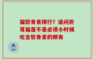 猫软骨素排行？请问折耳猫是不是必须小时候吃含软骨素的粮有