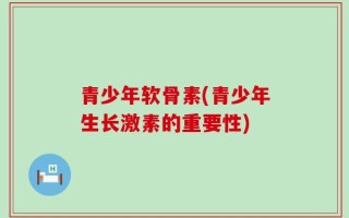 青少年软骨素(青少年生长激素的重要性)