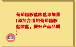 葡萄糖胺盐酸盐添加量(添加合适的葡萄糖胺盐酸盐，提升产品品质)