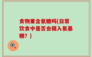 食物里含氨糖吗(日常饮食中是否会摄入氨基糖？)