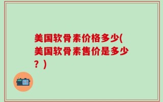 美国软骨素价格多少(美国软骨素售价是多少？)
