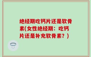 绝经期吃钙片还是软骨素(女性绝经期：吃钙片还是补充软骨素？)